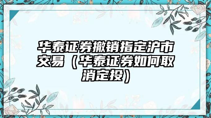 華泰證券撤銷指定滬市交易（華泰證券如何取消定投）