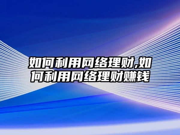 如何利用網(wǎng)絡(luò)理財(cái),如何利用網(wǎng)絡(luò)理財(cái)賺錢