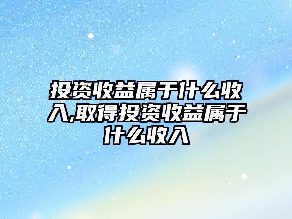 投資收益屬于什么收入,取得投資收益屬于什么收入