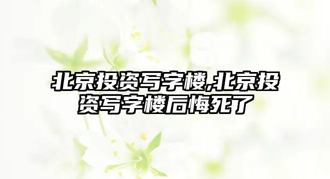 北京投資寫字樓,北京投資寫字樓后悔死了