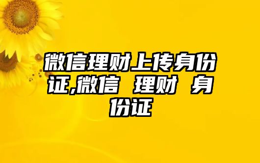 微信理財上傳身份證,微信 理財 身份證