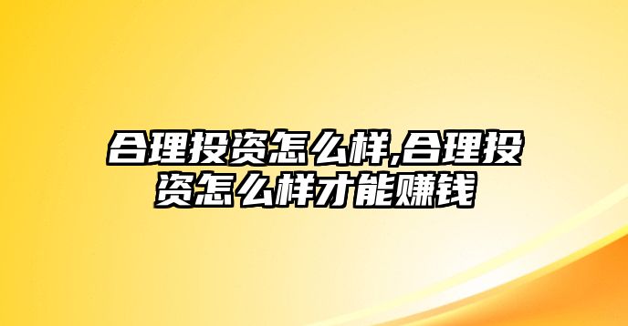 合理投資怎么樣,合理投資怎么樣才能賺錢