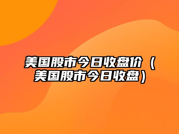 美國(guó)股市今日收盤價(jià)（美國(guó)股市今日收盤）