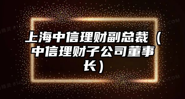 上海中信理財(cái)副總裁（中信理財(cái)子公司董事長(zhǎng)）