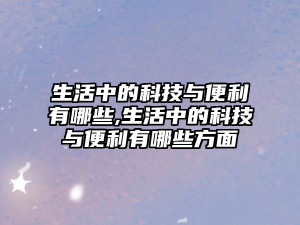 生活中的科技與便利有哪些,生活中的科技與便利有哪些方面