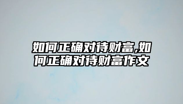 如何正確對(duì)待財(cái)富,如何正確對(duì)待財(cái)富作文