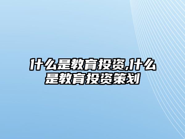 什么是教育投資,什么是教育投資策劃