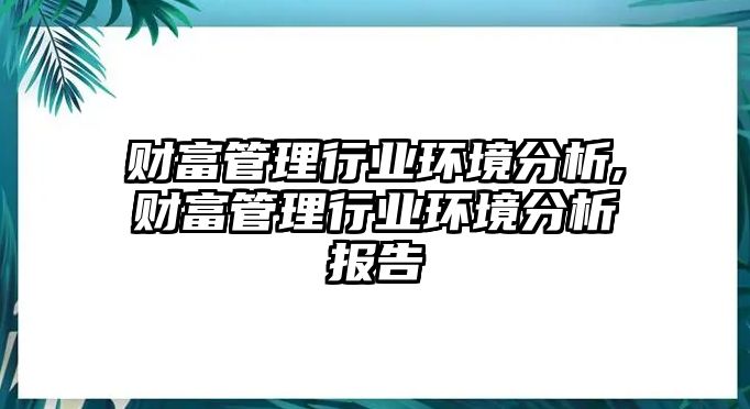 財(cái)富管理行業(yè)環(huán)境分析,財(cái)富管理行業(yè)環(huán)境分析報(bào)告