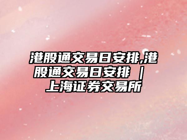 港股通交易日安排,港股通交易日安排 | 上海證券交易所