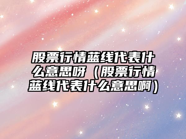 股票行情藍線代表什么意思呀（股票行情藍線代表什么意思?。? class=