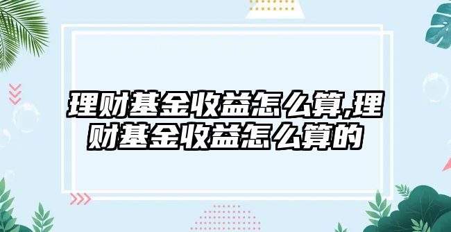 理財基金收益怎么算,理財基金收益怎么算的