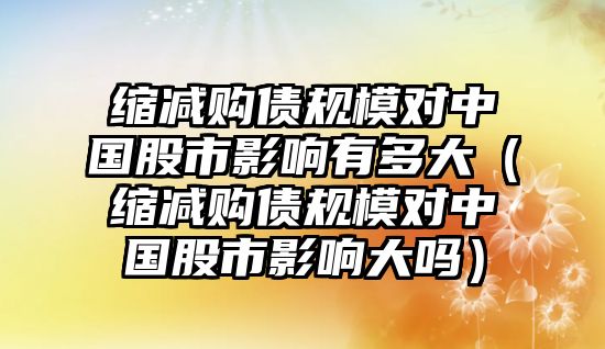 縮減購債規(guī)模對中國股市影響有多大（縮減購債規(guī)模對中國股市影響大嗎）