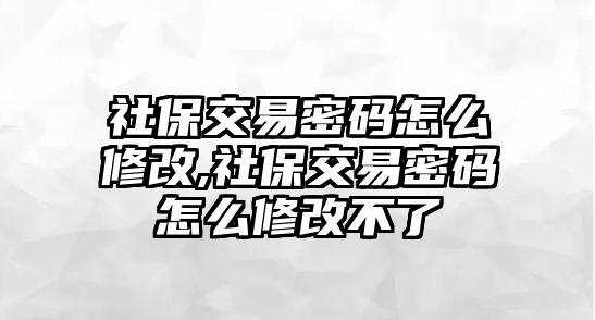 社保交易密碼怎么修改,社保交易密碼怎么修改不了