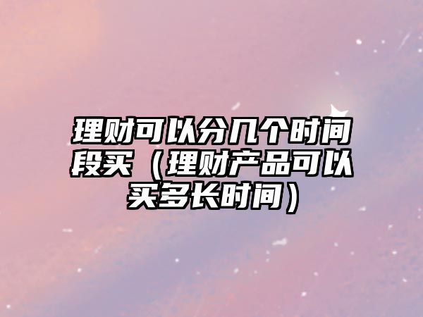 理財(cái)可以分幾個(gè)時(shí)間段買（理財(cái)產(chǎn)品可以買多長(zhǎng)時(shí)間）