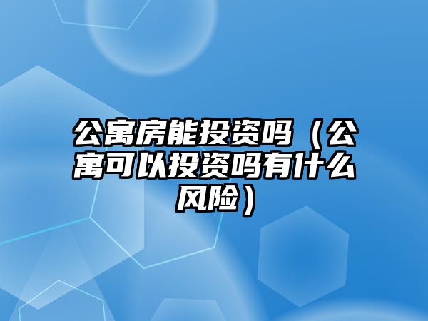 公寓房能投資嗎（公寓可以投資嗎有什么風(fēng)險(xiǎn)）