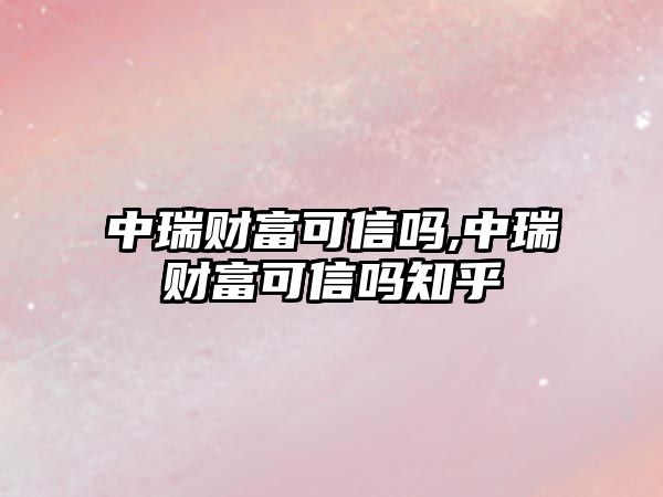 中瑞財富可信嗎,中瑞財富可信嗎知乎