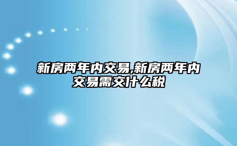 新房兩年內(nèi)交易,新房兩年內(nèi)交易需交什么稅