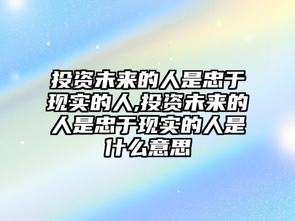 投資未來的人是忠于現(xiàn)實的人,投資未來的人是忠于現(xiàn)實的人是什么意思