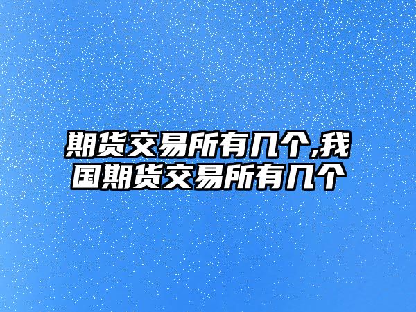 期貨交易所有幾個(gè),我國(guó)期貨交易所有幾個(gè)