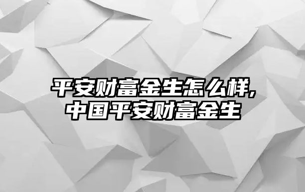 平安財(cái)富金生怎么樣,中國平安財(cái)富金生