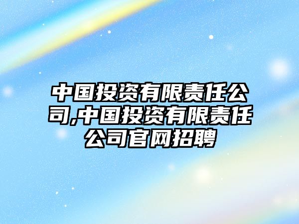 中國投資有限責任公司,中國投資有限責任公司官網招聘