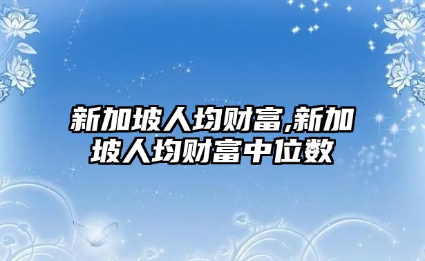 新加坡人均財(cái)富,新加坡人均財(cái)富中位數(shù)