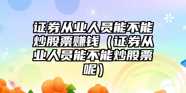 證券從業(yè)人員能不能炒股票賺錢（證券從業(yè)人員能不能炒股票呢）