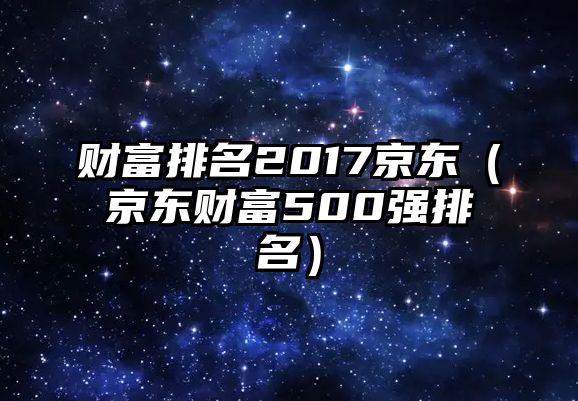 財富排名2017京東（京東財富500強排名）