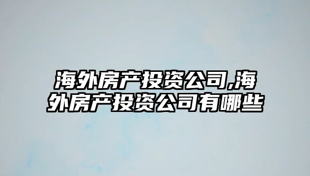 海外房產(chǎn)投資公司,海外房產(chǎn)投資公司有哪些