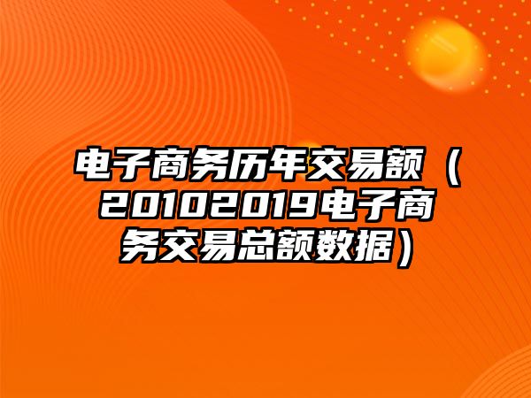 電子商務(wù)歷年交易額（20102019電子商務(wù)交易總額數(shù)據(jù)）