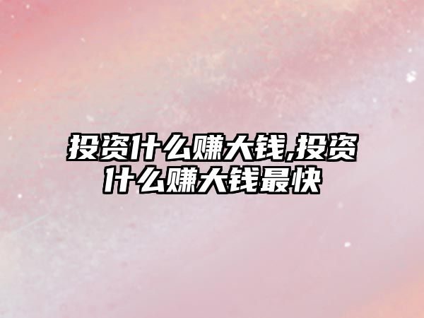 投資什么賺大錢,投資什么賺大錢最快