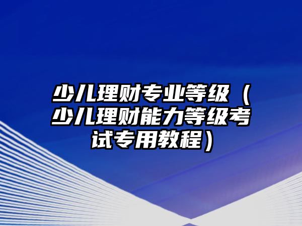 少兒理財專業(yè)等級（少兒理財能力等級考試專用教程）