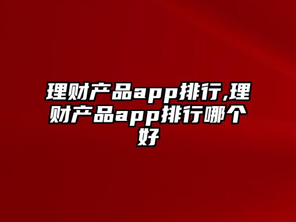 理財(cái)產(chǎn)品app排行,理財(cái)產(chǎn)品app排行哪個(gè)好