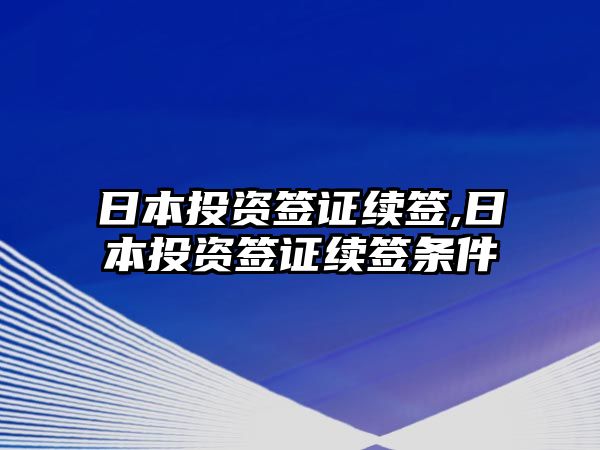 日本投資簽證續(xù)簽,日本投資簽證續(xù)簽條件