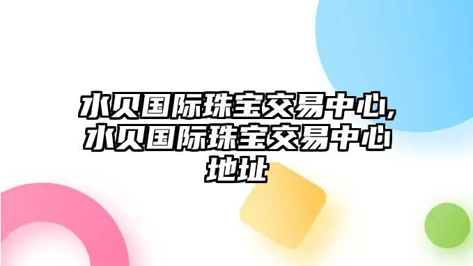 水貝國(guó)際珠寶交易中心,水貝國(guó)際珠寶交易中心地址