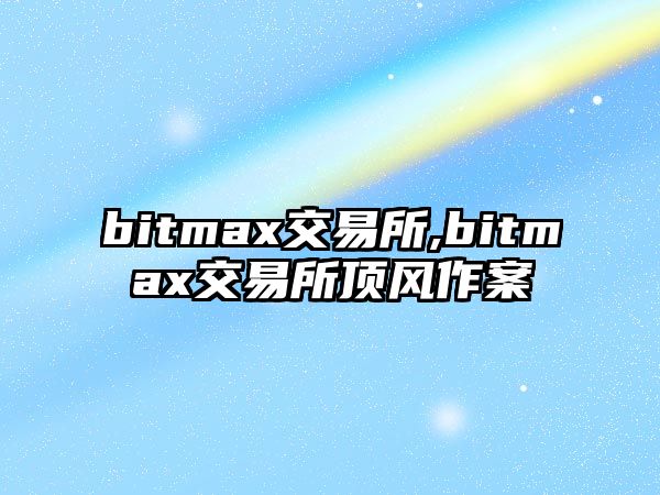 bitmax交易所,bitmax交易所頂風(fēng)作案