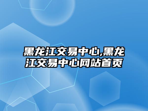 黑龍江交易中心,黑龍江交易中心網(wǎng)站首頁