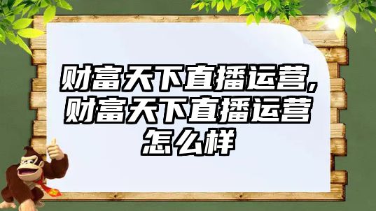 財(cái)富天下直播運(yùn)營(yíng),財(cái)富天下直播運(yùn)營(yíng)怎么樣