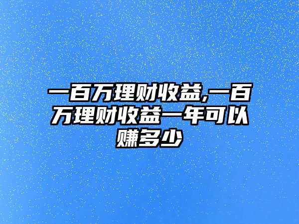 一百萬理財收益,一百萬理財收益一年可以賺多少