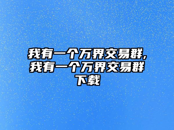 我有一個(gè)萬(wàn)界交易群,我有一個(gè)萬(wàn)界交易群下載