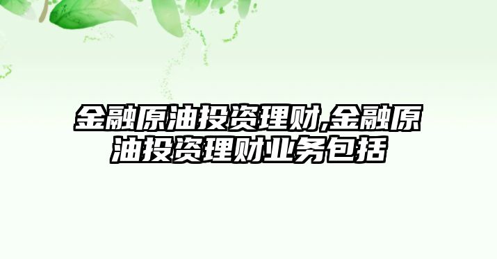 金融原油投資理財,金融原油投資理財業(yè)務包括