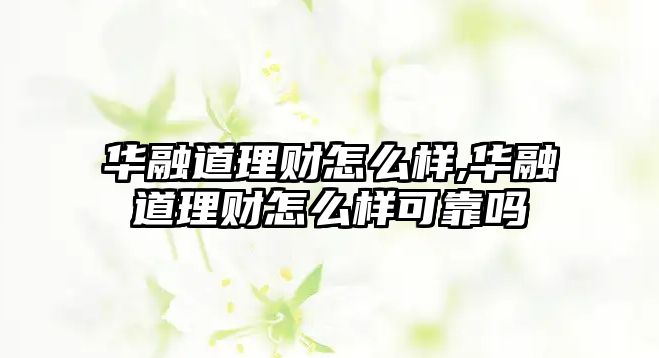 華融道理財(cái)怎么樣,華融道理財(cái)怎么樣可靠嗎