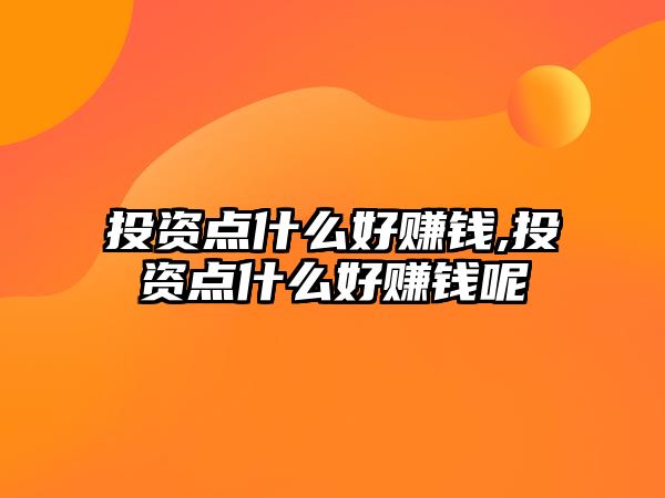 投資點(diǎn)什么好賺錢,投資點(diǎn)什么好賺錢呢