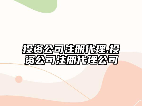 投資公司注冊(cè)代理,投資公司注冊(cè)代理公司