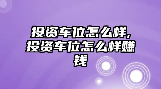 投資車位怎么樣,投資車位怎么樣賺錢