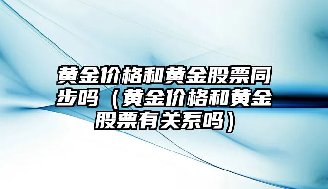 黃金價格和黃金股票同步嗎（黃金價格和黃金股票有關系嗎）