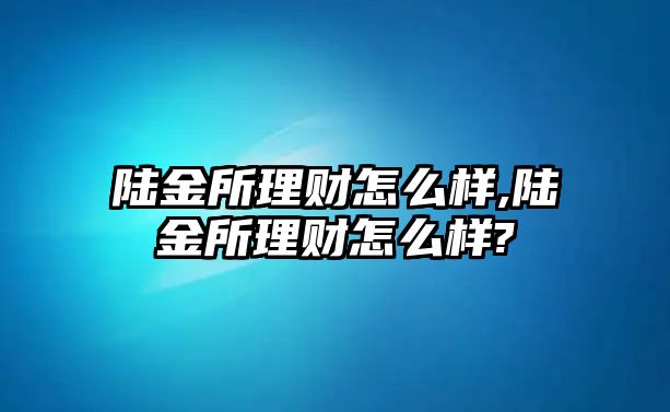 陸金所理財(cái)怎么樣,陸金所理財(cái)怎么樣?