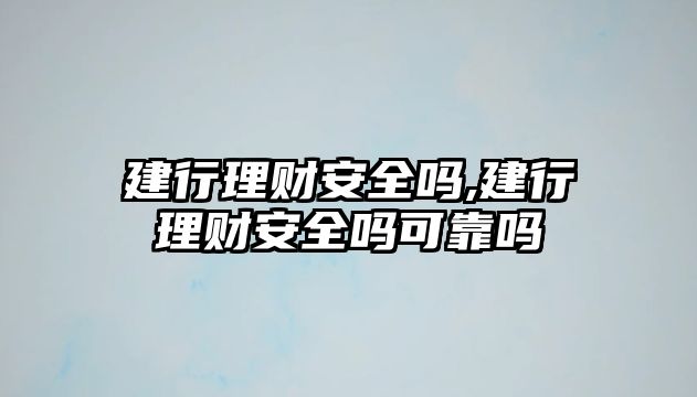 建行理財安全嗎,建行理財安全嗎可靠嗎