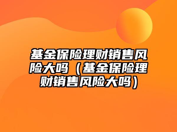 基金保險理財銷售風(fēng)險大嗎（基金保險理財銷售風(fēng)險大嗎）