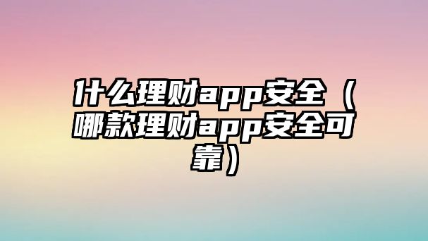 什么理財(cái)app安全（哪款理財(cái)app安全可靠）